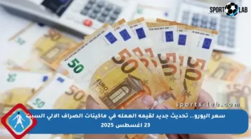سعر اليورو.. تحديث جديد لقيمة العملة في ماكينات الصراف الآلي السبت 23 أغسطس 2025